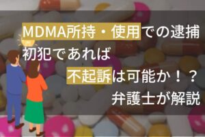 MDMA所持・使用での逮捕！初犯であれば不起訴は可能か！？弁護士が解説