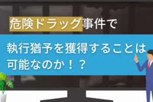 危険ドラッグ事件で執行猶予を獲得することは可能なのか！？