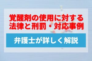 覚醒剤の使用に対する法律と刑罰・対応事例などを弁護士が詳しく解説