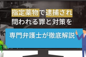 指定薬物で逮捕され問われる罪と対策を専門弁護士が徹底解説