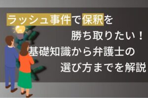 ラッシュ事件で保釈を勝ち取りたい！基礎知識から弁護士の選び方までを解説