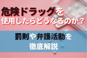 危険ドラッグを使用したらどうなるのか？罰則や弁護活動を徹底解説