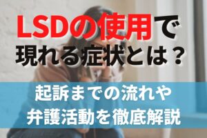 LSDの使用で現れる症状とは？起訴までの流れや弁護活動を徹底解説