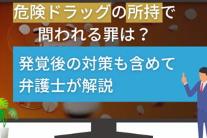 危険ドラッグの所持で問われる罪は？発覚後の対策も含めて弁護士が解説