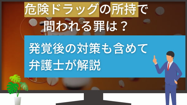 危険ドラッグの所持で問われる罪は？発覚後の対策も含めて弁護士が解説