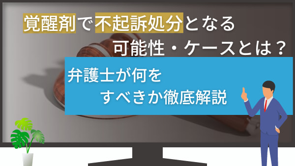 覚醒剤で不起訴処分となる可能性・ケースとは？弁護士が何をすべきか徹底解説