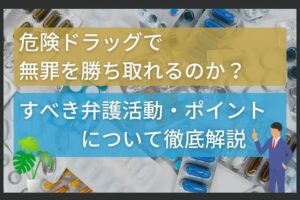 危険ドラッグで無罪を勝ち取れるのか？すべき弁護活動・ポイントについて徹底解説