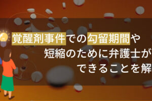 覚醒剤事件での勾留期間や短縮のために弁護士ができることを解説