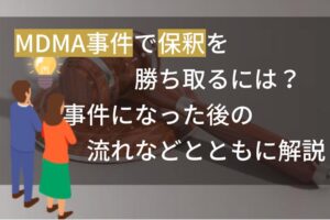 MDMA事件で保釈を勝ち取るには？事件になった後の流れなどとともに解説