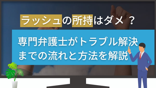 ラッシュの所持はダメ？専門弁護士がトラブル解決までの流れと方法を解説