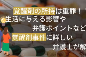 覚醒剤の所持は重罪！？生活に与える影響や弁護ポイントなどを覚醒剤事件に詳しい弁護士が解説