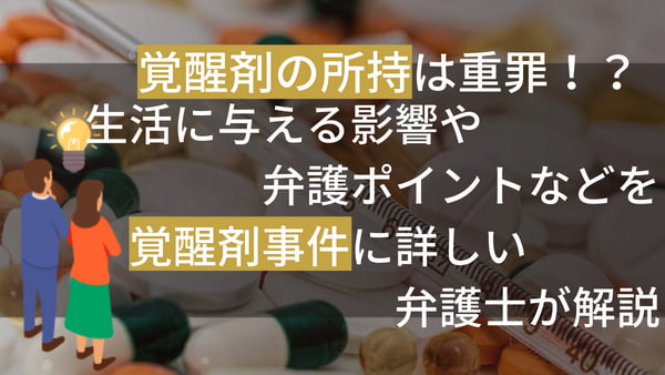 覚醒剤の所持は重罪！？生活に与える影響や弁護ポイントなどを覚醒剤事件に詳しい弁護士が解説