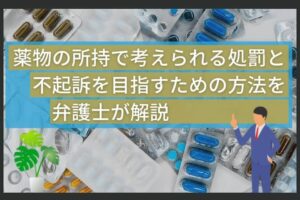 薬物の所持で考えられる処罰と不起訴を目指すための方法を弁護士が解説