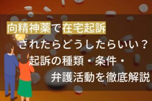 向精神薬で在宅起訴されたらどうしたらいい？起訴の種類・条件・弁護活動を徹底解説