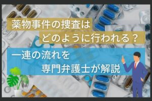 薬物事件の捜査はどのように行われる？一連の流れを専門弁護士が解説