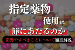 指定薬物使用は罪にあたるのか？影響やすべきことについて徹底解説