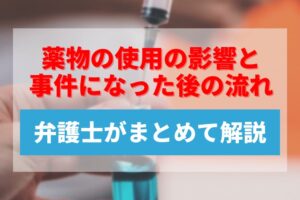 薬物の使用の影響と事件になった後の流れなどを弁護士がまとめて解説