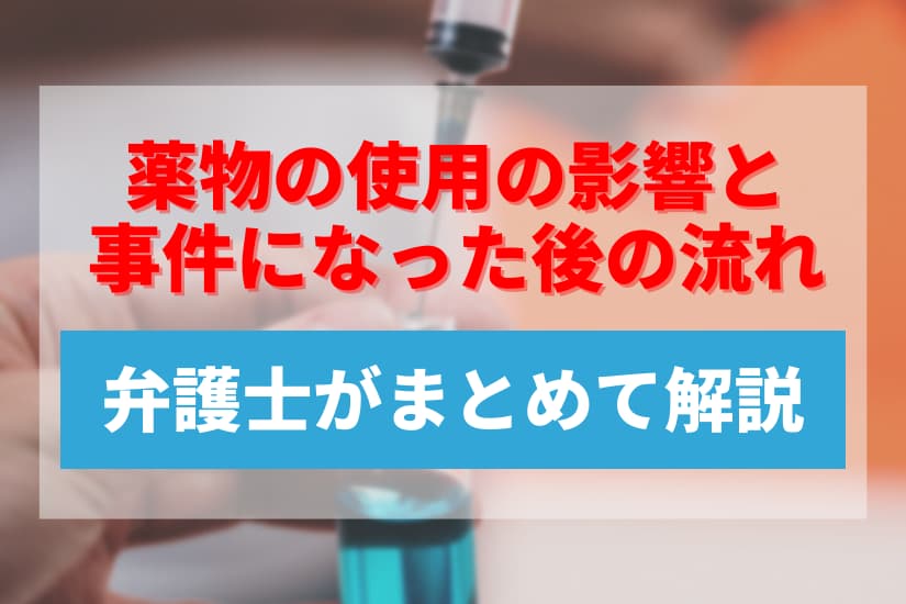 薬物の使用の影響と事件になった後の流れなどを弁護士がまとめて解説