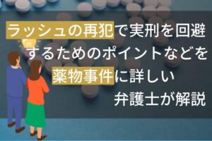 ラッシュの再犯で実刑を回避するためのポイントなどを薬物事件に詳しい弁護士が解説