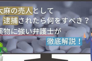 大麻の売人として逮捕されたら何をすべき？薬物に強い弁護士が徹底解説