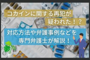 コカインに関する再犯が疑われた！？対応方法や弁護事例などを専門弁護士が解説！