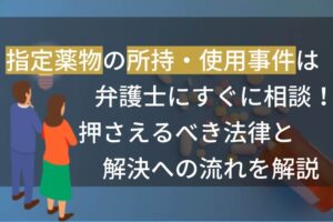 指定薬物の所持・使用事件は弁護士にすぐに相談！押さえるべき法律と解決への流れを解説