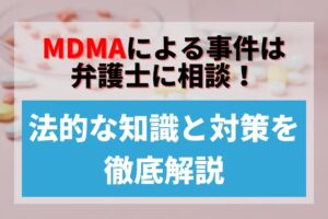 MDMAによる事件は弁護士に相談！法的な知識と対策を徹底解説