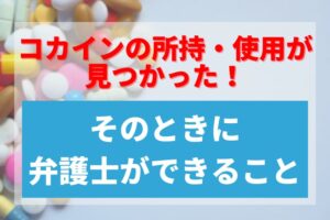 コカインの所持・使用が見つかった！そのときに弁護士ができること