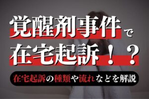 覚醒剤事件で在宅起訴！？在宅起訴の種類や流れなどを解説