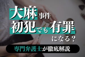 大麻事件は初犯であっても有罪になるのか？専門弁護士が解説