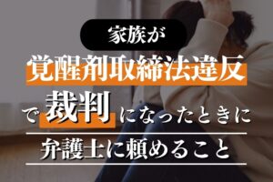 家族が覚醒剤取締法違反で裁判になったときに弁護士に頼めること