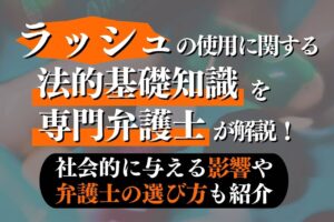 ラッシュの使用に関する法的基礎知識を専門弁護士が解説！社会的に与える影響や弁護士の選び方も紹介